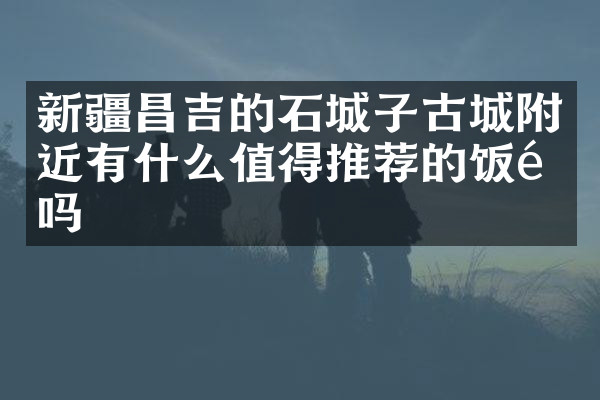 新疆昌吉的石城子古城附近有什么值得推荐的饭馆吗
