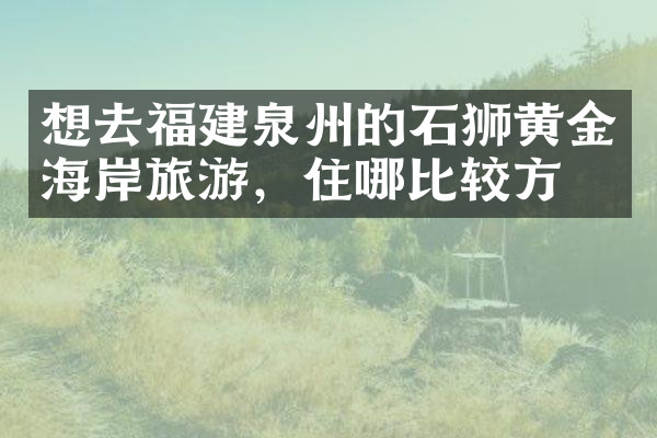想去福建泉州的石狮黄金海岸旅游，住哪比较方便