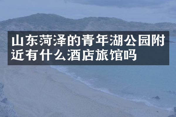 山东菏泽的青年湖公园附近有什么酒店旅馆吗