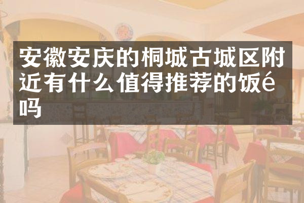 安徽安庆的桐城古城区附近有什么值得推荐的饭馆吗
