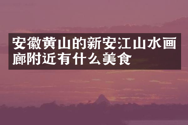 安徽黄山的新安江山水画廊附近有什么美食