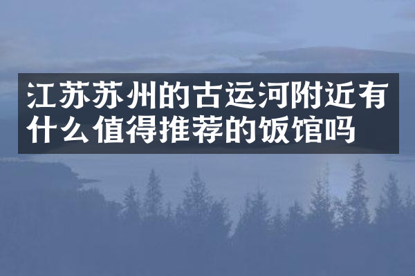 江苏苏州的古运河附近有什么值得推荐的饭馆吗