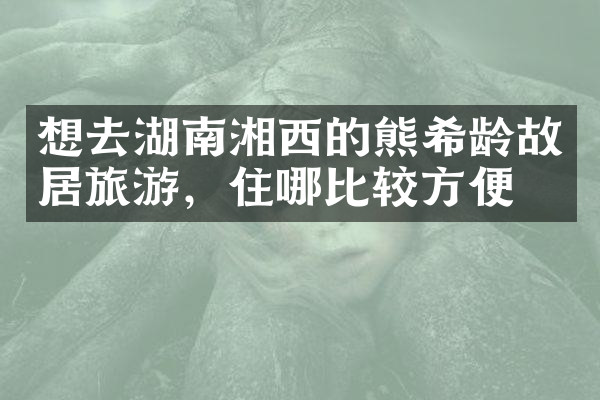 想去湖南湘西的熊希龄故居旅游，住哪比较方便