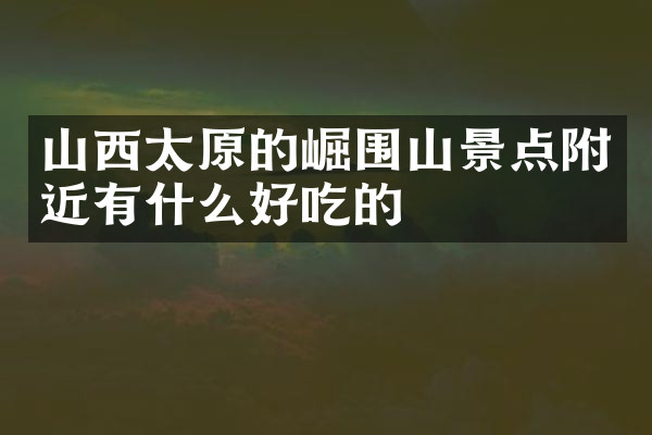 山西太原的崛围山景点附近有什么好吃的