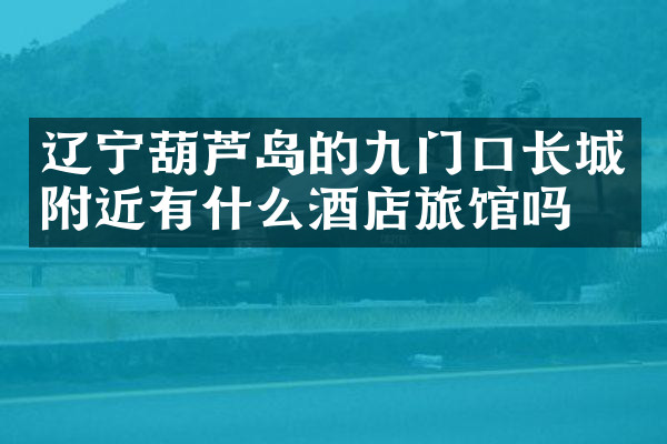 辽宁葫芦岛的九门口长城附近有什么酒店旅馆吗