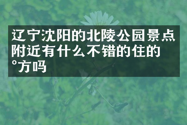 辽宁沈阳的北陵公园景点附近有什么不错的住的地方吗