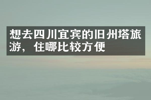 想去四川宜宾的旧州塔旅游，住哪比较方便