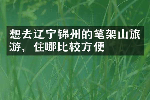 想去辽宁锦州的笔架山旅游，住哪比较方便