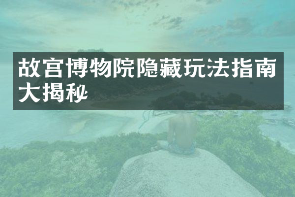故宫博物院隐藏玩法指南大揭秘