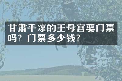 甘肃平凉的王母宫要门票吗？门票多少钱？