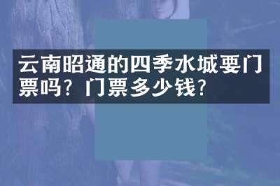 云南昭通的四季水城要门票吗？门票多少钱？