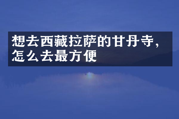 想去西藏拉萨的甘丹寺，怎么去最方便