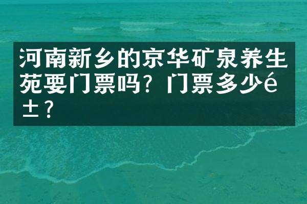 河南新乡的京华矿泉养生苑要门票吗？门票多少钱？