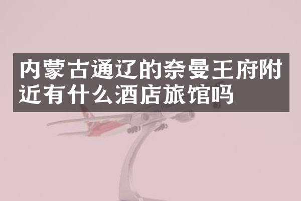 内蒙古通辽的奈曼王府附近有什么酒店旅馆吗