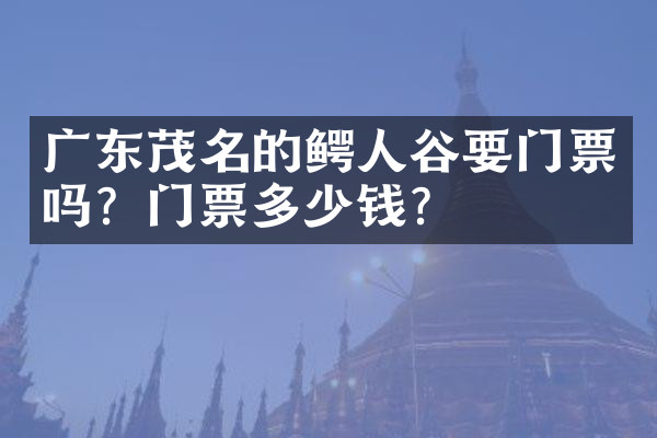 广东茂名的鳄人谷要门票吗？门票多少钱？