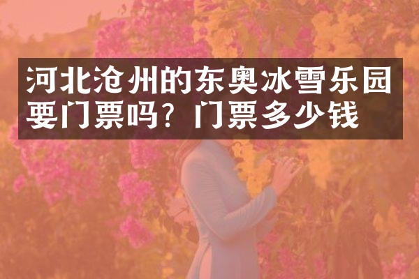河北沧州的东奥冰雪乐园要门票吗？门票多少钱？