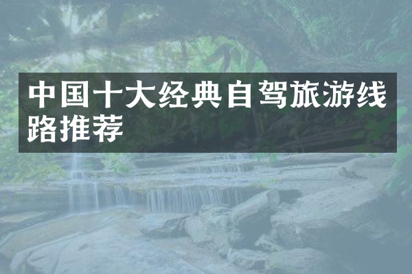 中国十大经典自驾旅游线路推荐