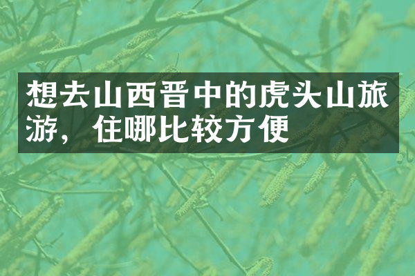 想去山西晋中的虎头山旅游，住哪比较方便