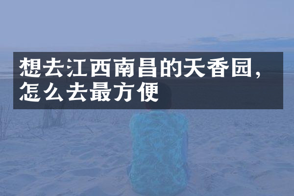 想去江西南昌的天香园，怎么去最方便