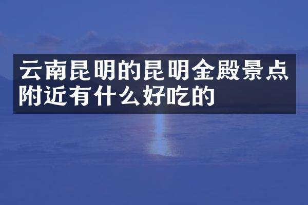 云南昆明的昆明金殿景点附近有什么好吃的