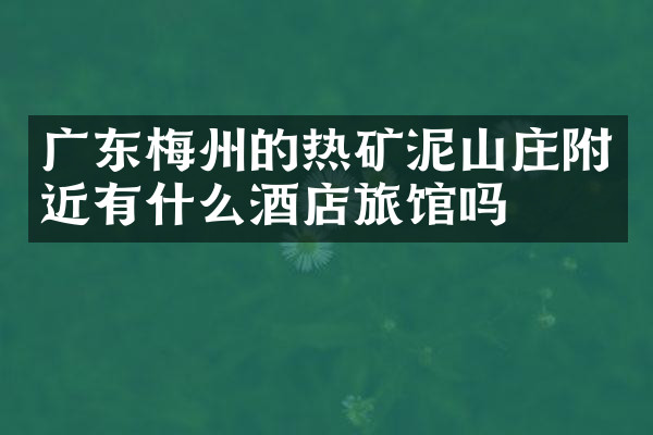 广东梅州的热矿泥山庄附近有什么酒店旅馆吗