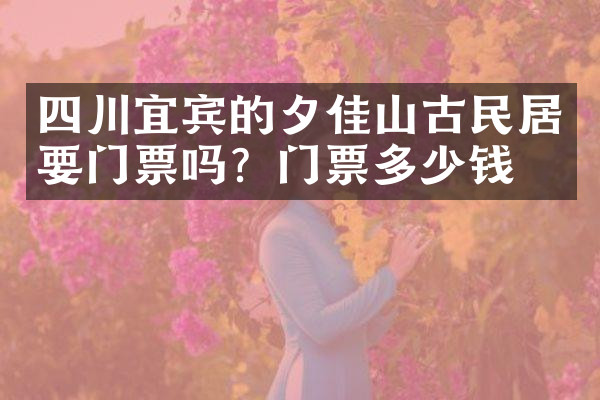 四川宜宾的夕佳山古民居要门票吗？门票多少钱？