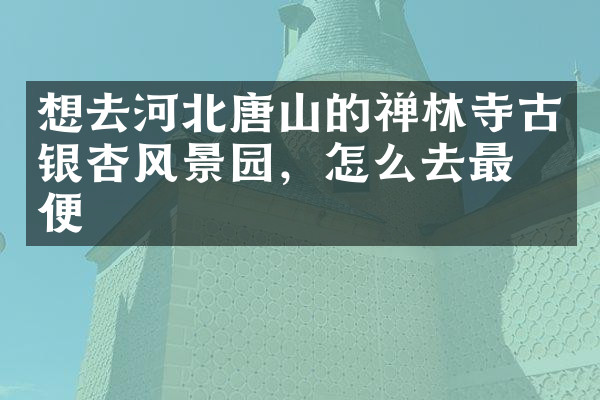 想去河北唐山的禅林寺古银杏风景园，怎么去最方便