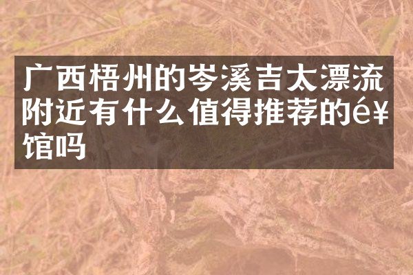 广西梧州的岑溪吉太漂流附近有什么值得推荐的饭馆吗