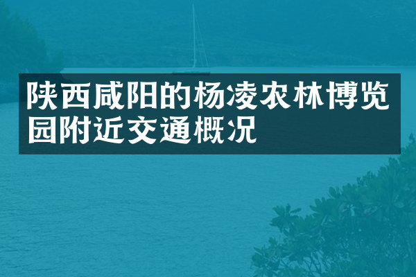 陕西咸阳的杨凌农林博览园附近交通概况