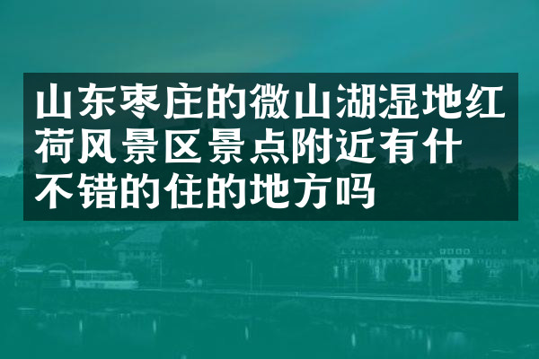 山东枣庄的微山湖湿地红荷风景区景点附近有什么不错的住的地方吗