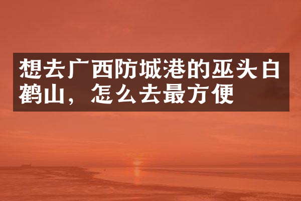 想去广西防城港的巫头白鹤山，怎么去最方便