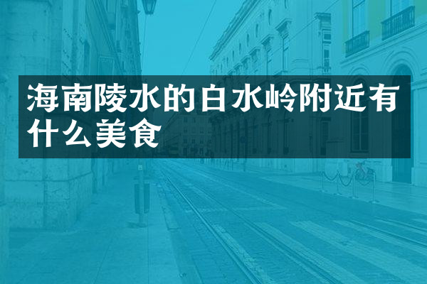 海南陵水的白水岭附近有什么美食