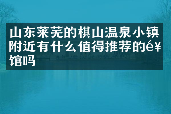 山东莱芜的棋山温泉小镇附近有什么值得推荐的饭馆吗
