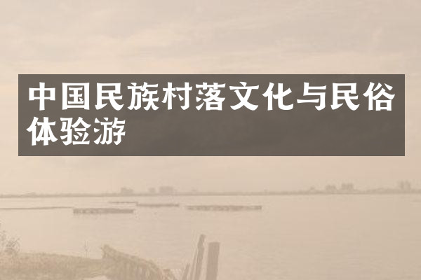 中国民族村落文化与民俗体验游