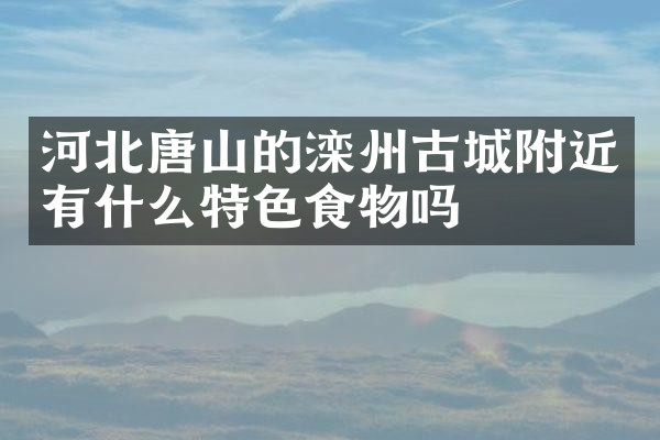 河北唐山的滦州古城附近有什么特色食物吗