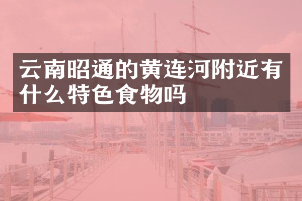 云南昭通的黄连河附近有什么特色食物吗