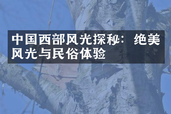 中国西部风光探秘：绝美风光与民俗体验