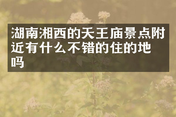 湖南湘西的天王庙景点附近有什么不错的住的地方吗