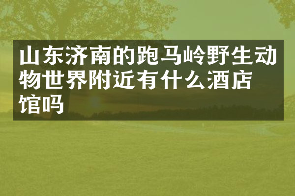 山东济南的跑马岭野生动物世界附近有什么酒店旅馆吗