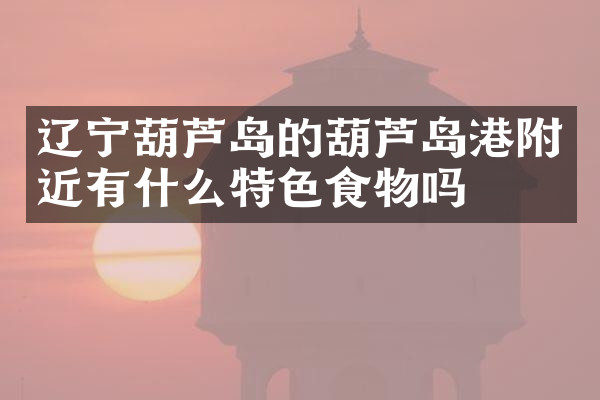 辽宁葫芦岛的葫芦岛港附近有什么特色食物吗