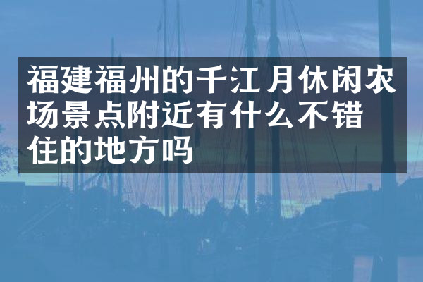 福建福州的千江月休闲农场景点附近有什么不错的住的地方吗