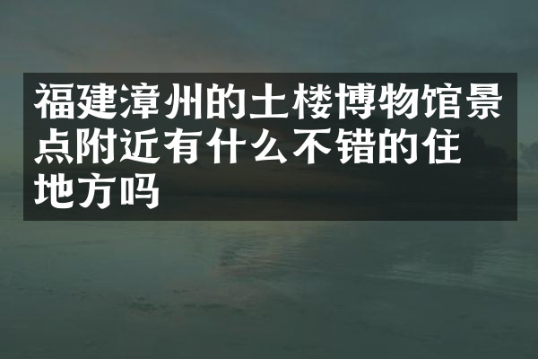 福建漳州的土楼博物馆景点附近有什么不错的住的地方吗