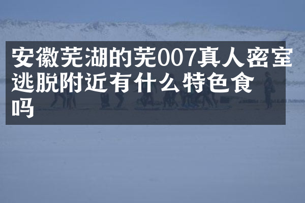 安徽芜湖的芜007真人密室逃脱附近有什么特色食物吗