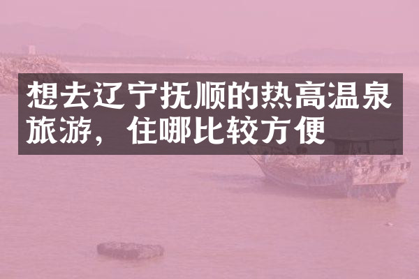 想去辽宁抚顺的热高温泉旅游，住哪比较方便