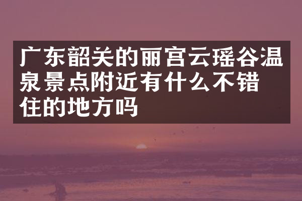 广东韶关的丽宫云瑶谷温泉景点附近有什么不错的住的地方吗