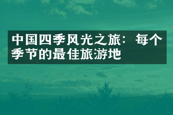 中国四季风光之旅：每个季节的最佳旅游地