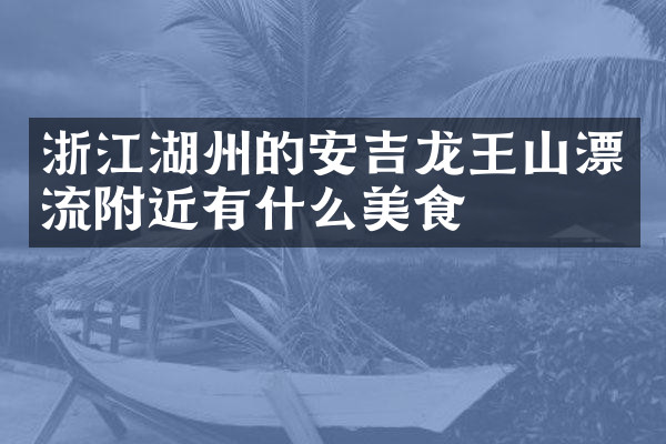 浙江湖州的安吉龙王山漂流附近有什么美食