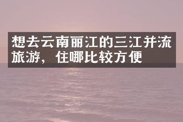 想去云南丽江的三江并流旅游，住哪比较方便