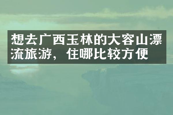 想去广西玉林的大容山漂流旅游，住哪比较方便