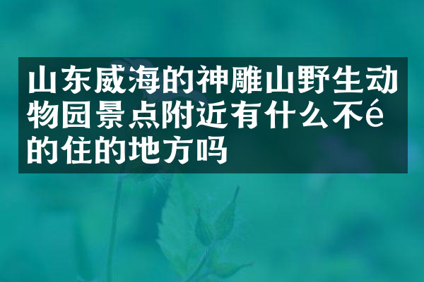 山东威海的神雕山野生动物园景点附近有什么不错的住的地方吗